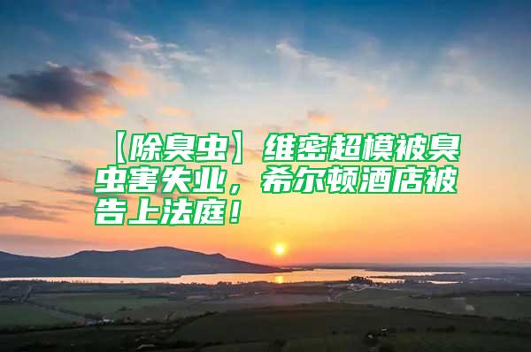 【除臭蟲】維密超模被臭蟲害失業(yè)，希爾頓酒店被告上法庭！