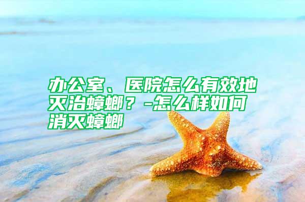 辦公室、醫(yī)院怎么有效地滅治蟑螂？-怎么樣如何消滅蟑螂