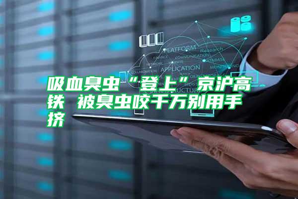 吸血臭蟲“登上”京滬高鐵 被臭蟲咬千萬(wàn)別用手?jǐn)D