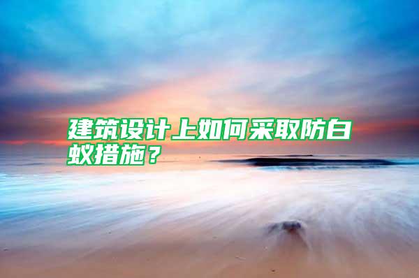 建筑設計上如何采取防白蟻措施？