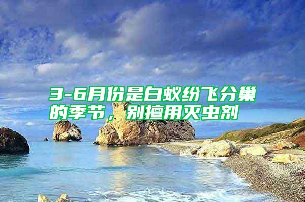3-6月份是白蟻紛飛分巢的季節，別擅用滅蟲劑