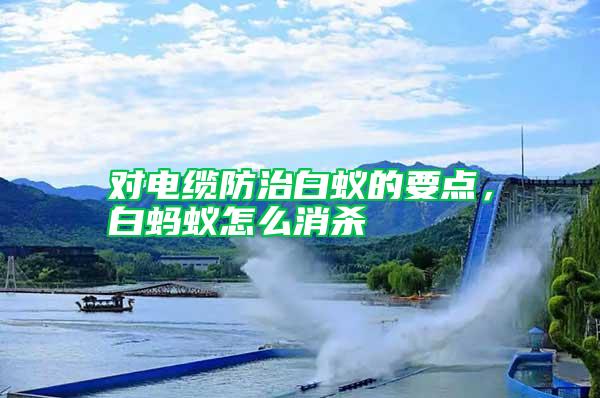 對電纜防治白蟻的要點，白螞蟻怎么消殺
