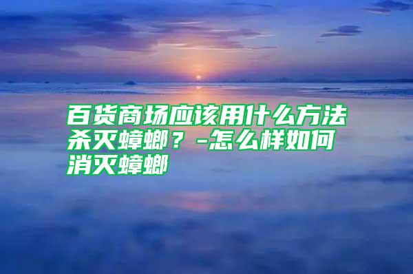 百貨商場應(yīng)該用什么方法殺滅蟑螂？-怎么樣如何消滅蟑螂