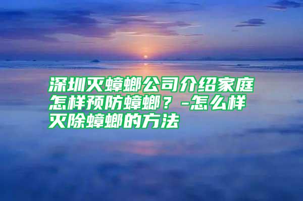 深圳滅蟑螂公司介紹家庭怎樣預防蟑螂？-怎么樣滅除蟑螂的方法