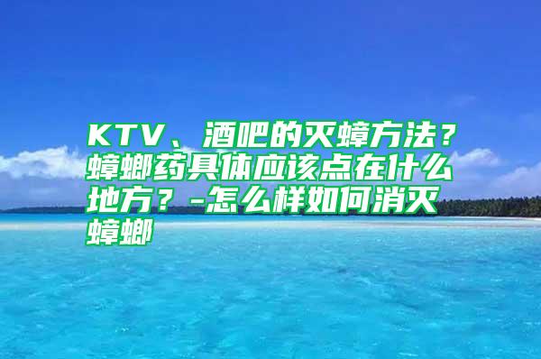 KTV、酒吧的滅蟑方法？蟑螂藥具體應該點在什么地方？-怎么樣如何消滅蟑螂