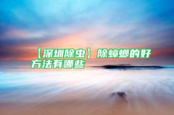 【深圳除蟲(chóng)】除蟑螂的好方法有哪些