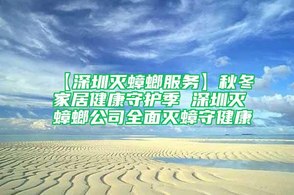 【深圳滅蟑螂服務(wù)】秋冬家居健康守護(hù)季 深圳滅蟑螂公司全面滅蟑守健康