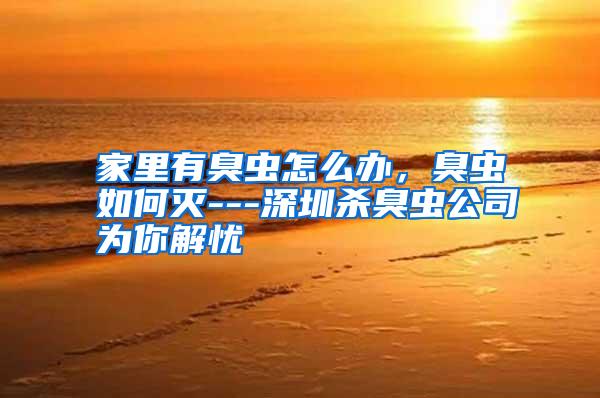 家里有臭蟲怎么辦，臭蟲如何滅---深圳殺臭蟲公司為你解憂