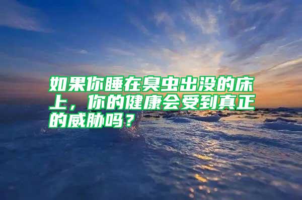 如果你睡在臭蟲(chóng)出沒(méi)的床上，你的健康會(huì)受到真正的威脅嗎？