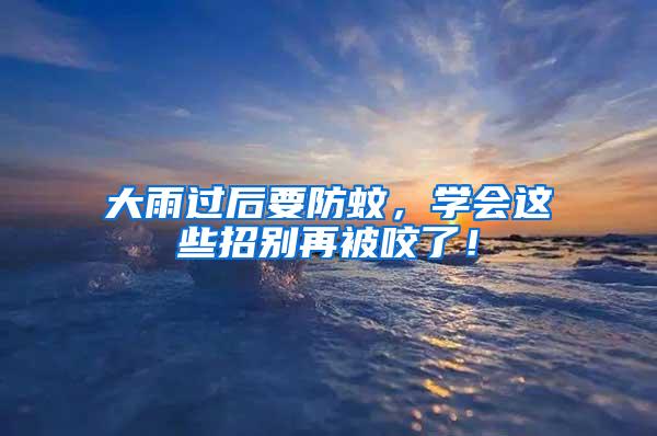 大雨過后要防蚊，學(xué)會這些招別再被咬了！