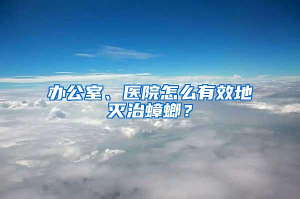 辦公室、醫院怎么有效地滅治蟑螂？