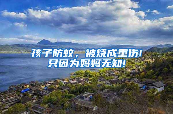孩子防蚊，被燒成重傷!只因為媽媽無知!