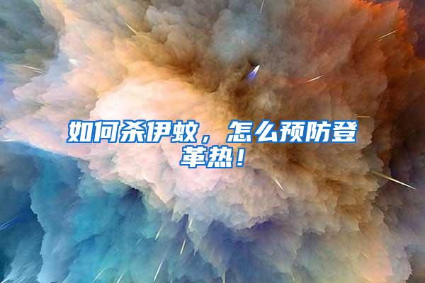 如何殺伊蚊，怎么預防登革熱！
