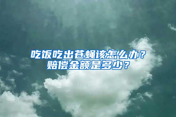 吃飯吃出蒼蠅該怎么辦？賠償金額是多少？