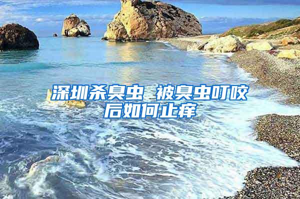 深圳殺臭蟲(chóng) 被臭蟲(chóng)叮咬后如何止癢