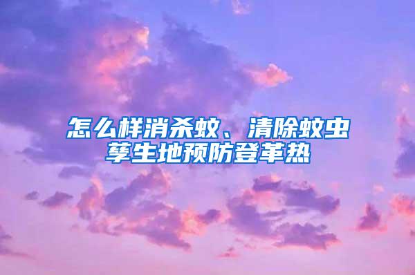怎么樣消殺蚊、清除蚊蟲孳生地預防登革熱