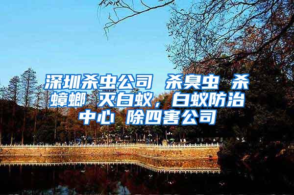 深圳殺蟲公司 殺臭蟲 殺蟑螂 滅白蟻，白蟻防治中心 除四害公司