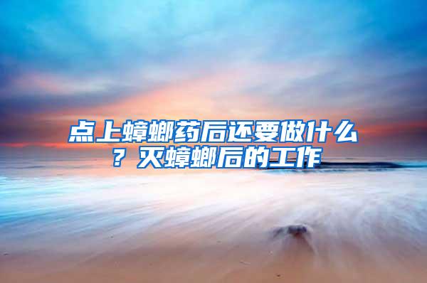 點上蟑螂藥后還要做什么？滅蟑螂后的工作