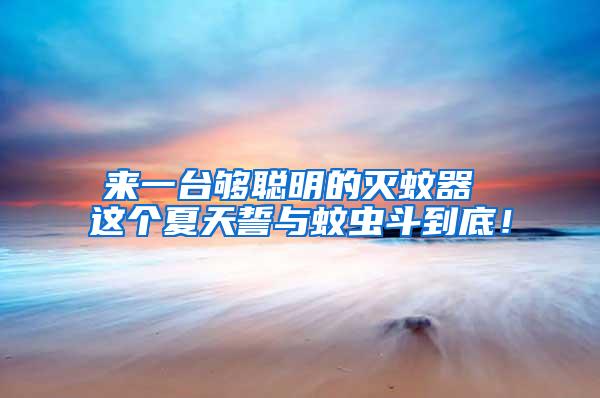 來(lái)一臺(tái)夠聰明的滅蚊器 這個(gè)夏天誓與蚊蟲(chóng)斗到底！