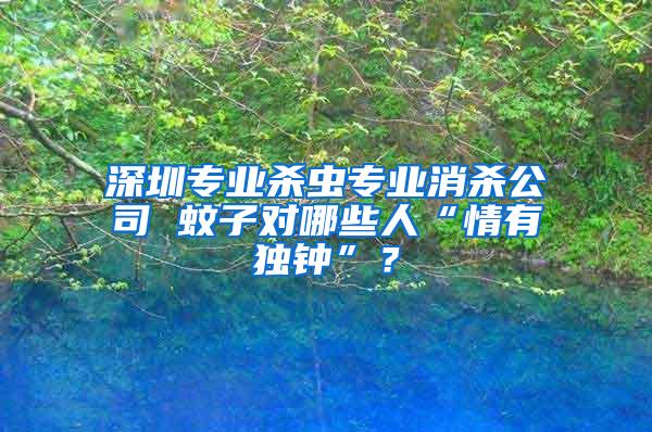 深圳專業(yè)殺蟲專業(yè)消殺公司 蚊子對哪些人“情有獨鐘”?