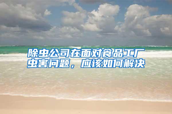 除蟲(chóng)公司在面對(duì)食品工廠蟲(chóng)害問(wèn)題，應(yīng)該如何解決