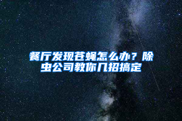 餐廳發現蒼蠅怎么辦？除蟲公司教你幾招搞定